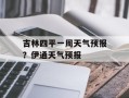 吉林四平一周天气预报？伊通天气预报