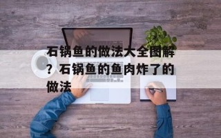 石锅鱼的做法大全图解？石锅鱼的鱼肉炸了的做法