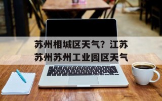 苏州相城区天气？江苏苏州苏州工业园区天气
