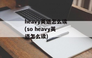heavy英语怎么读(so heavy英语怎么读)