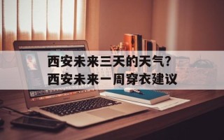 西安未来三天的天气？西安未来一周穿衣建议