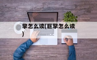 擎怎么读(巨擎怎么读)