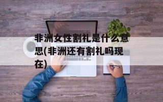 非洲女性割礼是什么意思(非洲还有割礼吗现在)