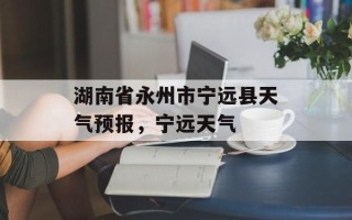 湖南省永州市宁远县天气预报，宁远天气