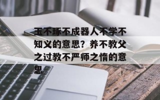 玉不琢不成器人不学不知义的意思？养不教父之过教不严师之惰的意思