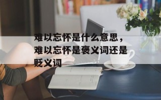 难以忘怀是什么意思，难以忘怀是褒义词还是贬义词