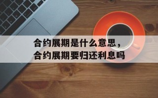 合约展期是什么意思，合约展期要归还利息吗