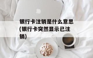 银行卡注销是什么意思(银行卡突然显示已注销)