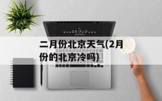 二月份北京天气(2月份的北京冷吗)