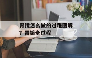 胃镜怎么做的过程图解？胃镜全过程