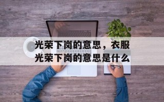 光荣下岗的意思，衣服光荣下岗的意思是什么
