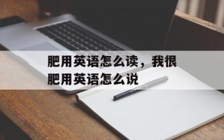 肥用英语怎么读，我很肥用英语怎么说