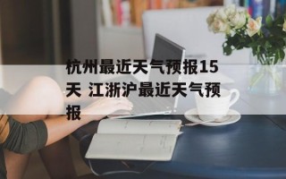 杭州最近天气预报15天 江浙沪最近天气预报