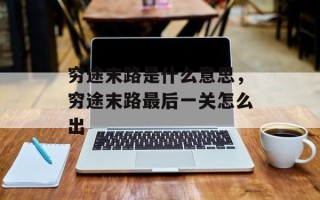 穷途末路是什么意思，穷途末路最后一关怎么出