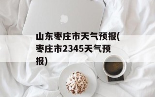 山东枣庄市天气预报(枣庄市2345天气预报)