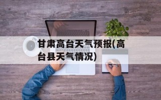 甘肃高台天气预报(高台县天气情况)
