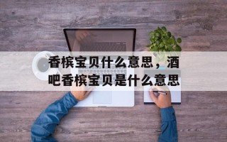 香槟宝贝什么意思，酒吧香槟宝贝是什么意思