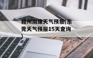 赣州南康天气预报(东莞天气预报15天查询)