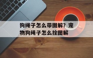 狗绳子怎么带图解？宠物狗绳子怎么拴图解