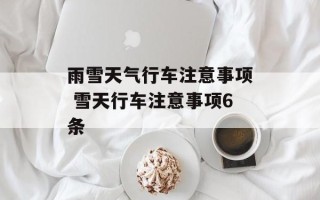 雨雪天气行车注意事项 雪天行车注意事项6条