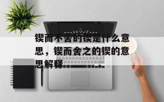锲而不舍的锲是什么意思，锲而舍之的锲的意思解释