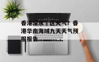 香港深水埗区天气？香港华南海域九天天气预报报告