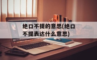 绝口不提的意思(绝口不提表达什么意思)