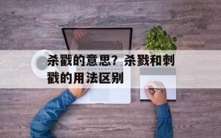 杀戳的意思？杀戮和刺戳的用法区别