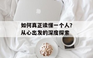 如何真正读懂一个人？从心出发的深度探索