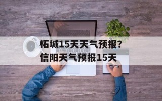 柘城15天天气预报？信阳天气预报15天