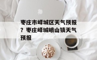 枣庄市峄城区天气预报？枣庄峄城峨山镇天气预报
