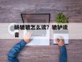肠辘辘怎么读？辘轳读音
