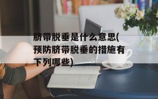 脐带脱垂是什么意思(预防脐带脱垂的措施有下列哪些)