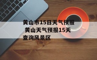 黄山市15日天气预报 黄山天气预报15天查询风景区