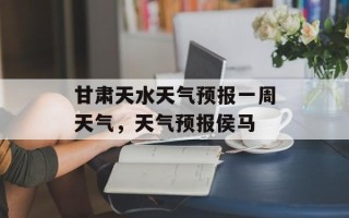 甘肃天水天气预报一周天气，天气预报侯马