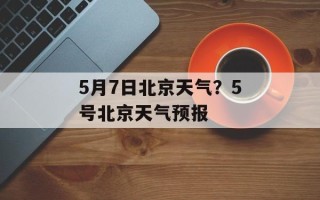 5月7日北京天气？5号北京天气预报