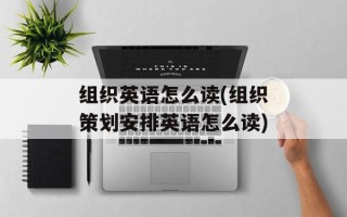 组织英语怎么读(组织策划安排英语怎么读)