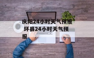 庆阳24小时天气预报 环县24小时天气预报