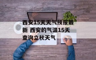 西安15天天气预报最新 西安的气温15天查询立秋天气