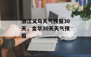 浙江义乌天气预报30天，金华30天天气预报