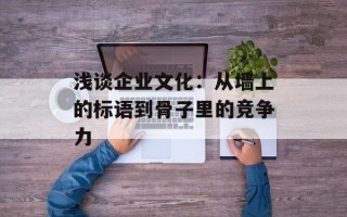 浅谈企业文化：从墙上的标语到骨子里的竞争力