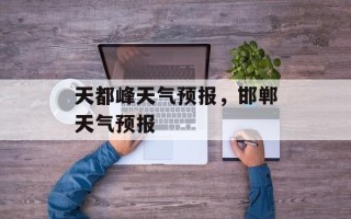 天都峰天气预报，邯郸天气预报