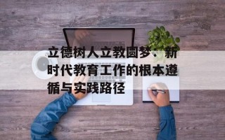 立德树人立教圆梦：新时代教育工作的根本遵循与实践路径