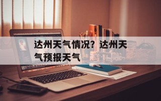达州天气情况？达州天气预报天气