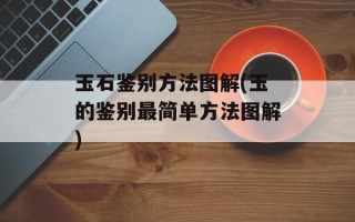 玉石鉴别方法图解(玉的鉴别最简单方法图解)