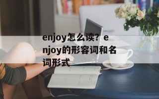 enjoy怎么读？enjoy的形容词和名词形式