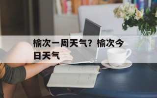 榆次一周天气？榆次今日天气
