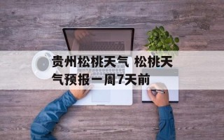 贵州松桃天气 松桃天气预报一周7天前