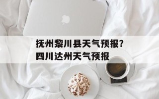 抚州黎川县天气预报？四川达州天气预报