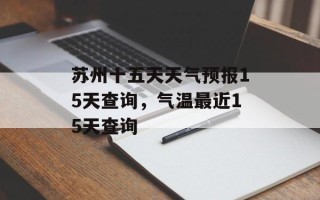 苏州十五天天气预报15天查询，气温最近15天查询